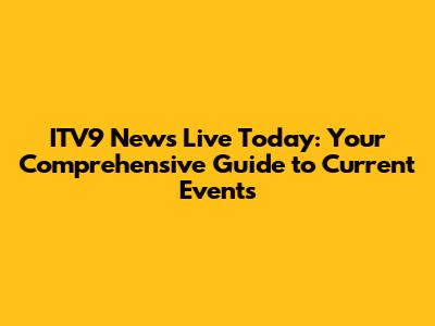 ITV9 News Live Today: Your Comprehensive Guide to Current Events