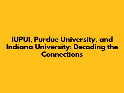 IUPUI, Purdue University, and Indiana University: Decoding the Connections