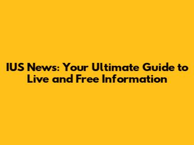 IUS News: Your Ultimate Guide to Live and Free Information