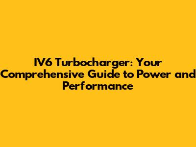 IV6 Turbocharger: Your Comprehensive Guide to Power and Performance