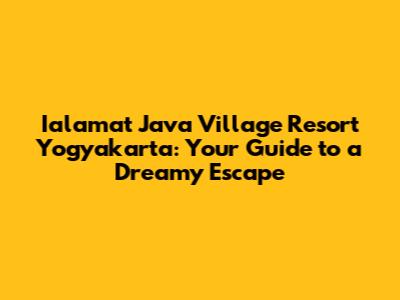 Ialamat Java Village Resort Yogyakarta: Your Guide to a Dreamy Escape