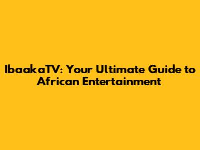 IbaakaTV: Your Ultimate Guide to African Entertainment