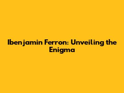 Ibenjamin Ferron: Unveiling the Enigma