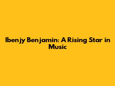 Ibenjy Benjamin: A Rising Star in Music