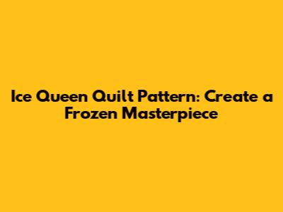 Ice Queen Quilt Pattern: Create a Frozen Masterpiece