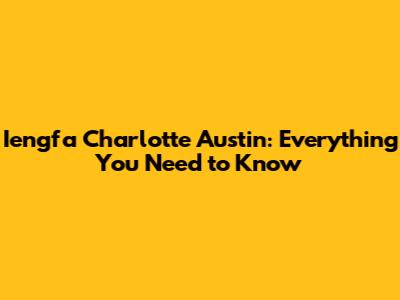 Iengfa Charlotte Austin: Everything You Need to Know
