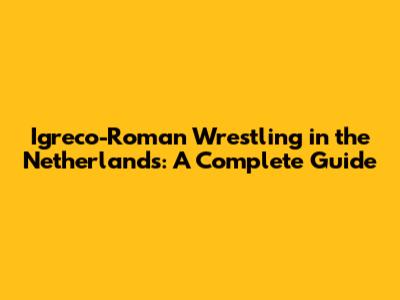 Igreco-Roman Wrestling in the Netherlands: A Complete Guide
