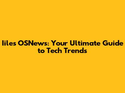 Iiles OSNews: Your Ultimate Guide to Tech Trends