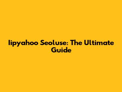 Iipyahoo Seoluse: The Ultimate Guide