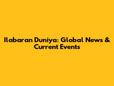 Ilabaran Duniya: Global News & Current Events