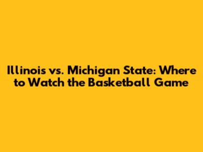 Illinois vs. Michigan State: Where to Watch the Basketball Game