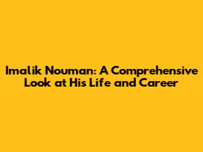 Imalik Nouman: A Comprehensive Look at His Life and Career