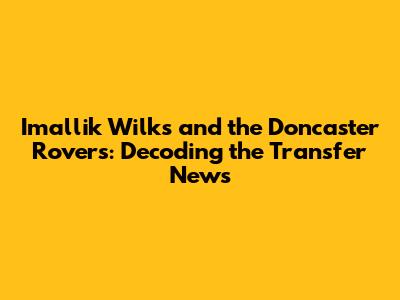 Imallik Wilks and the Doncaster Rovers: Decoding the Transfer News
