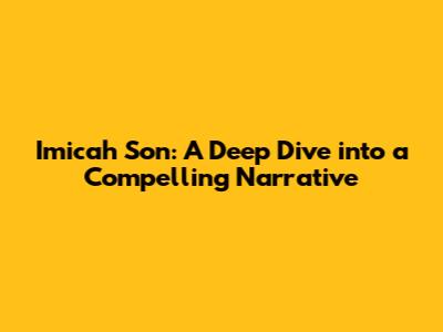 Imicah Son: A Deep Dive into a Compelling Narrative