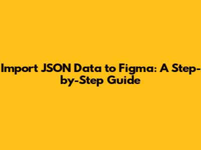 Import JSON Data to Figma: A Step-by-Step Guide