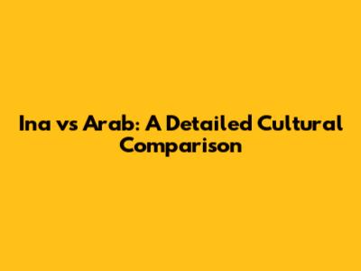 Ina vs Arab: A Detailed Cultural Comparison