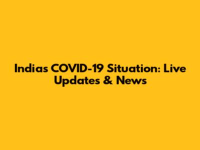 India's COVID-19 Situation: Live Updates & News