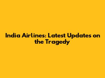 India Airlines: Latest Updates on the Tragedy