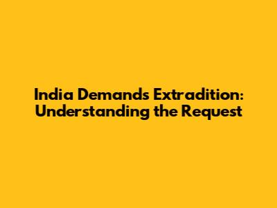 India Demands Extradition: Understanding the Request