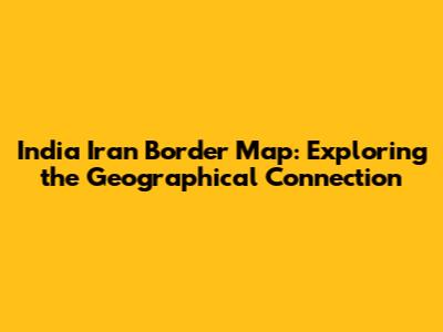 India Iran Border Map: Exploring the Geographical Connection