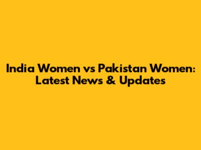 India Women vs Pakistan Women: Latest News & Updates