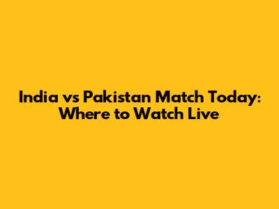 India vs Pakistan Match Today: Where to Watch Live