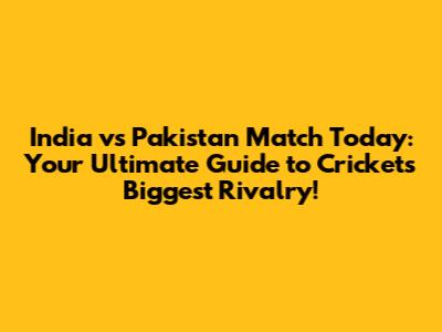 India vs Pakistan Match Today: Your Ultimate Guide to Cricket's Biggest Rivalry!