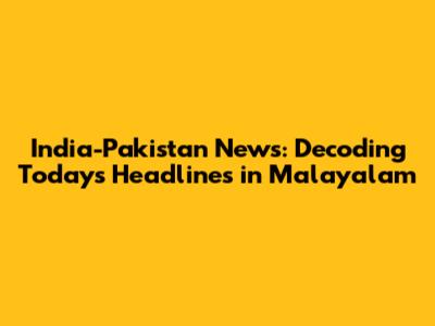 India-Pakistan News: Decoding Today's Headlines in Malayalam