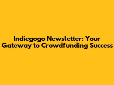 Indiegogo Newsletter: Your Gateway to Crowdfunding Success