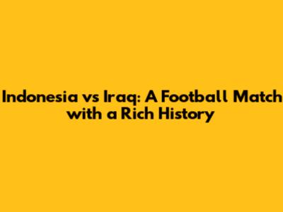 Indonesia vs Iraq: A Football Match with a Rich History