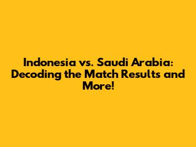 Indonesia vs. Saudi Arabia: Decoding the Match Results and More!