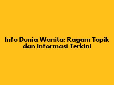 Info Dunia Wanita: Ragam Topik dan Informasi Terkini