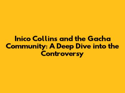 Inico Collins and the Gacha Community: A Deep Dive into the Controversy
