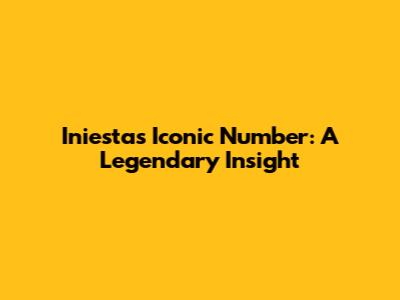 Iniesta's Iconic Number: A Legendary Insight