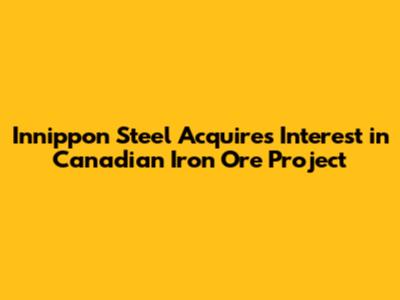 Innippon Steel Acquires Interest in Canadian Iron Ore Project