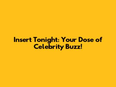 Insert Tonight: Your Dose of Celebrity Buzz!