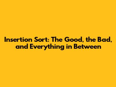 Insertion Sort: The Good, the Bad, and Everything in Between