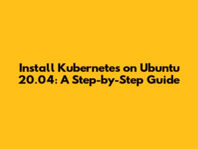 Install Kubernetes on Ubuntu 20.04: A Step-by-Step Guide