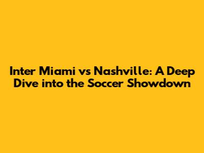 Inter Miami vs Nashville: A Deep Dive into the Soccer Showdown