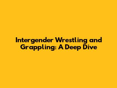 Intergender Wrestling and Grappling: A Deep Dive