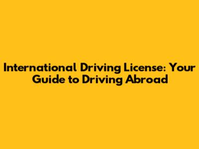 International Driving License: Your Guide to Driving Abroad