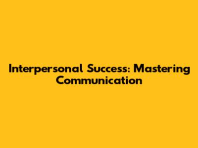 Interpersonal Success: Mastering Communication