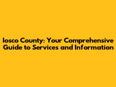 Iosco County: Your Comprehensive Guide to Services and Information