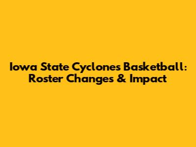 Iowa State Cyclones Basketball: Roster Changes & Impact
