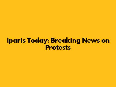 Iparis Today: Breaking News on Protests