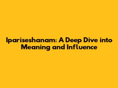 Ipariseshanam: A Deep Dive into Meaning and Influence