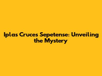 Iplas Cruces Sepetense: Unveiling the Mystery