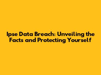 Ipse Data Breach: Unveiling the Facts and Protecting Yourself
