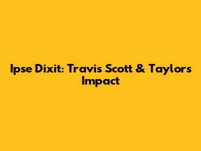 Ipse Dixit: Travis Scott & Taylor's Impact