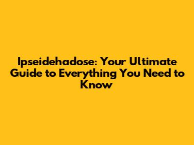 Ipseidehadose: Your Ultimate Guide to Everything You Need to Know